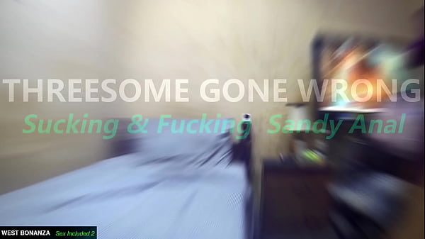 THREESOME GONE WRONG - Sucking & Fucking Sandy Anal