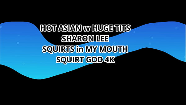 HOT ASIAN w HUGE TIS SHARON LEE SQUIRTS in MY MOUTH – SQUIRT GOD 4K