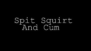 Spit Squirt And Cum
